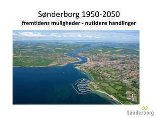Sønderborg 1950-2050
fremtidens muligheder - nutidens handlinger
 