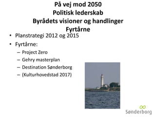 På vej mod 2050
Politisk lederskab
Byrådets visioner og handlinger
Fyrtårne
• Planstrategi 2012 og 2015
• Fyrtårne:
– Project Zero
– Gehry masterplan
– Destination Sønderborg
– (Kulturhovedstad 2017)
 