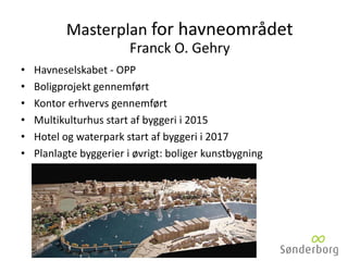 • Havneselskabet - OPP
• Boligprojekt gennemført
• Kontor erhvervs gennemført
• Multikulturhus start af byggeri i 2015
• Hotel og waterpark start af byggeri i 2017
• Planlagte byggerier i øvrigt: boliger kunstbygning
Masterplan for havneområdet
Franck O. Gehry
 