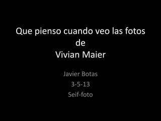 Que pienso cuando veo las fotos
de
Vivian Maier
Javier Botas
3-5-13
Seif-foto
 