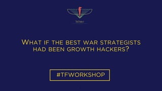 WHAT IF THE BEST WAR STRATEGISTS
HAD BEEN GROWTH HACKERS?
#TFWORKSHOP
1
 