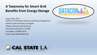 A Taxonomy for Smart Grid
Benefits from Energy Storage
Vivian Sultan, Ph.D.
Professor of Information Systems and Business Management
California State University, Los Angeles
College of Business and Economics
5151 State University Dr., ST F603
Los Angeles, CA 90032-8126
Email: vsultan3@calstatela.edu
 