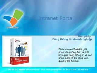 Bitrix Intranet Portal
Giải pháp
Cổng thông tin doanh nghiệp
Bitrix Intranet Portal là giải
pháp văn phòng điện tử, kết
hợp giữa cổng thông tin và các
phần mềm hỗ trợ công việc,
quản lý thế hệ mới
 