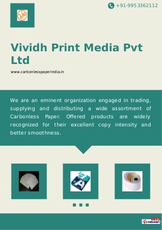 +91-9953362112
Vividh Print Media Pvt
Ltd
www.carbonlesspaperindia.in
We are an eminent organization engaged in trading,
supplying and distributing a wide assortment of
Carbonless Paper. Oﬀered products are widely
recognized for their excellent copy intensity and
better smoothness.
 
