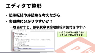 エディタで整形
• 起承転結や序破急を考えながら
• 客観的に分かりやすいか？
一晩寝かすと、誤字脱字や論理破綻に気付きやすい
いきなりパワポを開く前に
テキストで組み立てます。
 