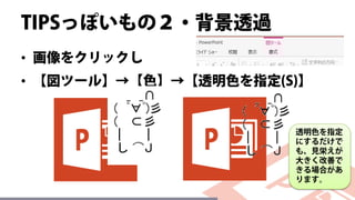 TIPSっぽいもの２・背景透過
• 画像をクリックし
• 【図ツール】→【色】→【透明色を指定(S)】
透明色を指定
にするだけで
も、見栄えが
大きく改善で
きる場合があ
ります。
 