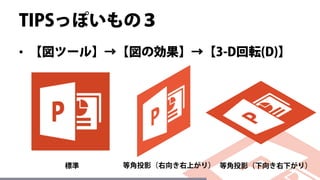 TIPSっぽいもの３
• 【図ツール】→【図の効果】→【3-D回転(D)】
等角投影（右向き右上がり） 等角投影（下向き右下がり）標準
 