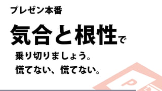 プレゼン本番
気合と根性で
乗り切りましょう。
慌てない、慌てない。
 