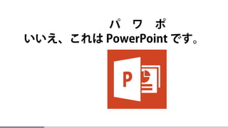 いいえ、これは PowerPoint です。
パ ワ ポ
 