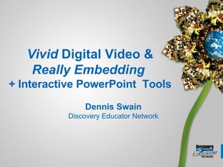 Vivid  Digital Video & Really Embedding  + Interactive PowerPoint  Tools Dennis Swain Discovery Educator Network 