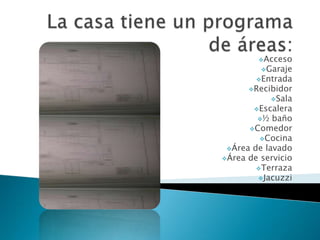 Acceso
         Garaje
        Entrada
      Recibidor
             Sala
       Escalera
        ½  baño
      Comedor
         Cocina
 Área de lavado
Área de servicio
        Terraza
        Jacuzzi
 