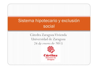 Sistema hipotecario y exclusión
            social
     Cátedra Zaragoza Vivienda
      Universidad de Zaragoza
       24 de enero de 2013
 