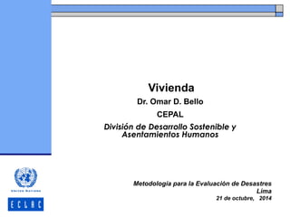 Vivienda
Dr. Omar D. Bello
CEPAL
División de Desarrollo Sostenible y
Asentamientos Humanos
Metodología para la Evaluación de Desastres
Lima
21 de octubre, 2014
 