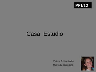 PFI/12




Casa Estudio



        Victoria B. Hernández
        Matrícula: 3801-0166
 