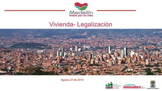 Vivienda- Legalización
Agosto 27 de 2014
 