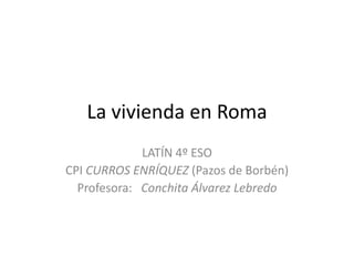 La vivienda en Roma
             LATÍN 4º ESO
CPI CURROS ENRÍQUEZ (Pazos de Borbén)
  Profesora: Conchita Álvarez Lebredo
 