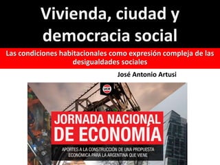 Vivienda, ciudad y
democracia social
Las condiciones habitacionales como expresión compleja de las
desigualdades sociales
José Antonio Artusi
 