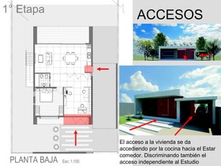 1° Etapa
                  ACCESOS




           El acceso a la vivienda se da
           accediendo por la cocina hacia el Estar
           comedor. Discriminando también el
           acceso independiente al Estudio
 