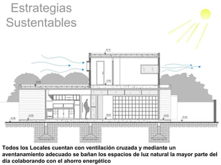 Estrategias
 Sustentables




Todos los Locales cuentan con ventilación cruzada y mediante un
aventanamiento adecuado se bañan los espacios de luz natural la mayor parte del
día colaborando con el ahorro energético
 