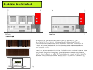 Condiciones de sustentabilidad




 Parasoles
                                       Al noroeste se encuentran en planta alta los dormitorios con
                                       aventanamientos mayores a los de planta baja, protegidos con
                                       parasaloles de madera dispuestos en forma verticales, los mismos se
                                       corren según necesidad del usuario, produciendo variaciones en la
                                       fachada de frente.

                                       El estudio se encuentra con una de sus fachadas al sur y otra al este, esta
                                       ultima se le genero una pantalla vegetal para protegerla de manera
                                       pasiva por medio de un arbol de hojas caducas el cual tambien aporta
                                       distintas variaciones de colores de acuerdo a la estación climatica. (1)




                                 (1)
 
