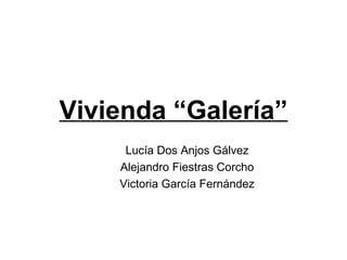 Vivienda “Galería”
Lucía Dos Anjos Gálvez
Alejandro Fiestras Corcho
Victoria García Fernández
 