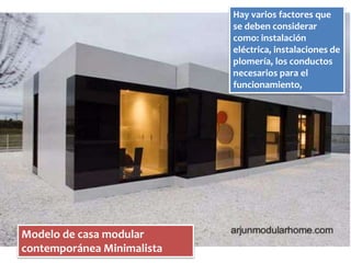 Modelo de casa modular 
contemporánea Minimalista 
Hay varios factores que 
se deben considerar 
como: instalación 
eléctrica, instalaciones de 
plomería, los conductos 
necesarios para el 
funcionamiento, 
 