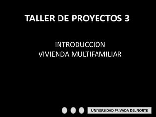 UNIVERSIDAD PRIVADA DEL NORTE
TALLER DE PROYECTOS 3
INTRODUCCION
VIVIENDA MULTIFAMILIAR
 