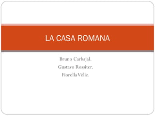 LA CASA ROMANA

  Bruno Carbajal.
  Gustavo Rossiter.
   Fiorella Véliz.
 