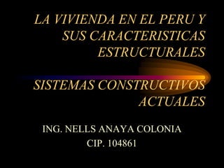 LA VIVIENDA EN EL PERU Y
SUS CARACTERISTICAS
ESTRUCTURALES
SISTEMAS CONSTRUCTIVOS
ACTUALES
ING. NELLS ANAYA COLONIA
CIP. 104861
 