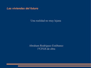 Las viviendas del futuro



                  Una realidad no muy lejana




                 Abraham Rodríguez Estébanez
                       1ºCFGS de obra
 