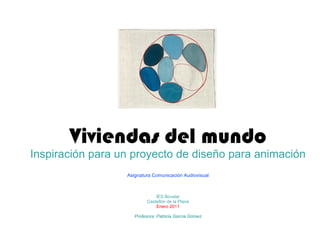 Viviendas del mundo Inspiración para un proyecto de diseño para animación Asignatura Comunicación Audiovisual IES Bovalar Castellón de la Plana Enero 2011 Profesora: Patricia García Gómez 