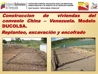 FUNDACIÓN COMUNAL SOCIALISTA PARA LOS SERVICIOS,
OBRAS PÚBLICAS Y EL HÁBITAT EN EL MUNICIPIO ANDRÉS
ELOY BLANCO “EPCS OBRAS PUBLICAS”
Construccion de viviendas del
convenio China – Venezuela. Modelo
DUCOLSA.
Replanteo, excavación y encofrado
 