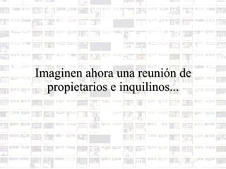 Imaginen ahora una reunión de propietarios e inquilinos... 
