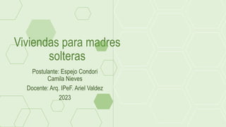 Viviendas para madres
solteras
Postulante: Espejo Condori
Camila Nieves
Docente: Arq. IPeF. Ariel Valdez
2023
 