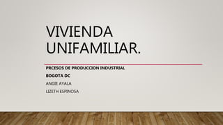 VIVIENDA
UNIFAMILIAR.
PRCESOS DE PRODUCCION INDUSTRIAL
BOGOTA DC
ANGIE AYALA
LIZETH ESPINOSA
 