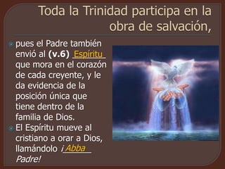  pues el Padre también
envió al (v.6) _______
que mora en el corazón
de cada creyente, y le
da evidencia de la
posición única que
tiene dentro de la
familia de Dios.
 El Espíritu mueve al
cristiano a orar a Dios,
llamándolo ¡______
Padre!
Espíritu
Abba
 