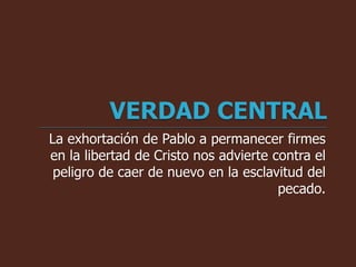 La exhortación de Pablo a permanecer firmes
en la libertad de Cristo nos advierte contra el
peligro de caer de nuevo en la esclavitud del
pecado.
 