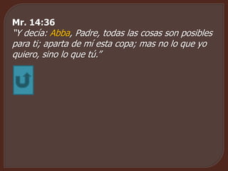 Mr. 14:36
“Y decía: Abba, Padre, todas las cosas son posibles
para ti; aparta de mí esta copa; mas no lo que yo
quiero, sino lo que tú.”
 