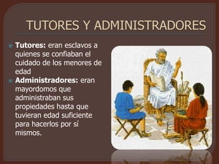  Tutores: eran esclavos a
quienes se confiaban el
cuidado de los menores de
edad
 Administradores: eran
mayordomos que
administraban sus
propiedades hasta que
tuvieran edad suficiente
para hacerlos por sí
mismos.
 
