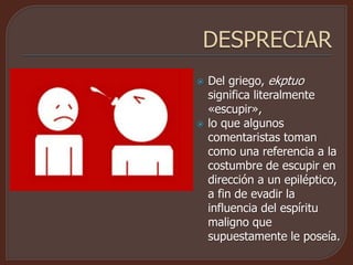  Del griego, ekptuo
significa literalmente
«escupir»,
 lo que algunos
comentaristas toman
como una referencia a la
costumbre de escupir en
dirección a un epiléptico,
a fin de evadir la
influencia del espíritu
maligno que
supuestamente le poseía.
 