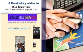 6. Resultados y evidencias 
Blog del proyecto: 
http://cienciaticfisica.blogspot.com/ 
 