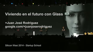 Viviendo en el futuro con Glass
+Juan José Rodríguez
google.com/+juanjoserodriguez
Silicon Wasi 2014 - Startup School
 