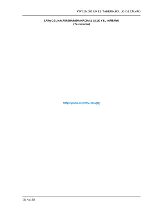 Viviendo en el Tabernáculo de David
Devo30
SARA OZUNA: ARREBATADA HACIA EL CIELO Y EL INFIERNO
(Testimonio)
http://youtu.be/lHbQJ366Q3g
 
