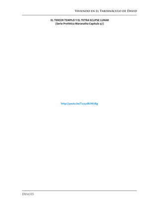 Viviendo en el Tabernáculo de David
Devo15
EL TERCER TEMPLO Y EL TETRA ECLIPSE LUNAR
(Serie Profética Maranatha Capítulo 47)
http://youtu.be/Tx352BUW7Bg
 