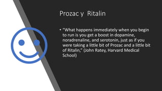 Prozac y Ritalin
• “What happens immediately when you begin
to run is you get a boost in dopamine,
noradrenaline, and serotonin, just as if you
were taking a little bit of Prozac and a little bit
of Ritalin,” (John Ratey, Harvard Medical
School)
 