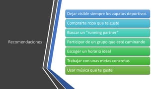 Recomendaciones
Dejar visible siempre los zapatos deportivos
Comprarte ropa que te guste
Buscar un “running partner”
Participar de un grupo que esté caminando
Escoger un horario ideal
Trabajar con unas metas concretas
Usar música que te guste
 
