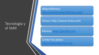 Tecnología y
el VeM
Mapmyfitness:
http://www.mapmyfitness.com/
Strava: http://www.strava.com
Música: http://spotify.com
Contar los pasos:
http://www.garwin.com
 