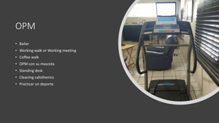 OPM
• Bailar
• Working walk or Working meeting
• Coffee walk
• OPM con su mascota
• Standing desk
• Cleaning calisthenics
• Practicar un deporte
 