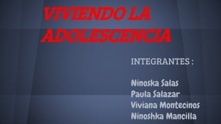 VIVIENDO LA
ADOLESCENCIA
INTEGRANTES :
Ninoska Salas
Paula Salazar
Viviana Montecinos
Ninoshka Mancilla
 