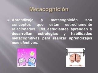  Aprendizaje y metacognición son
conceptos que están estrechamente
relacionados. Los estudiantes aprenden y
desarrollan estrategias y habilidades
metacognitivas para realizar aprendizajes
mas efectivos.
 